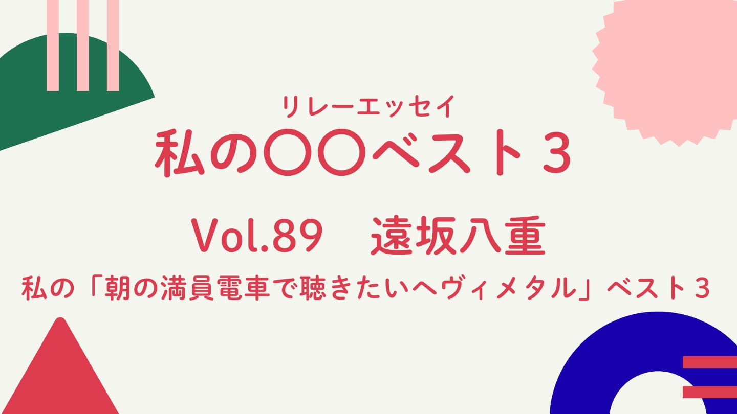Vol.89  遠坂八重  私の「朝の満員電車で聴きたいヘヴィメタル」ベスト３