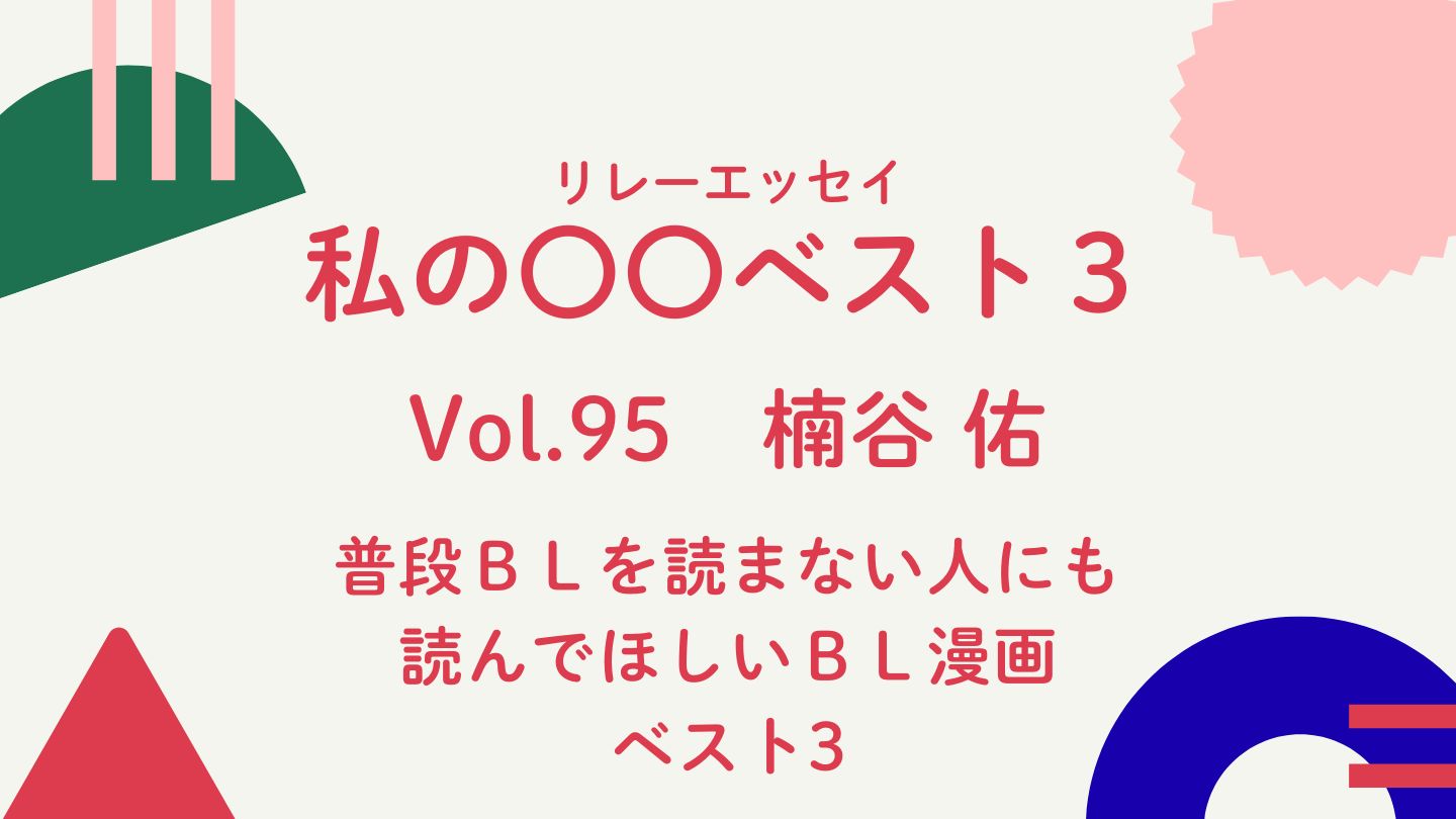 Vol.95  楠谷 佑 普段ＢＬを読まない人にも読んでほしいＢＬ漫画ベスト３