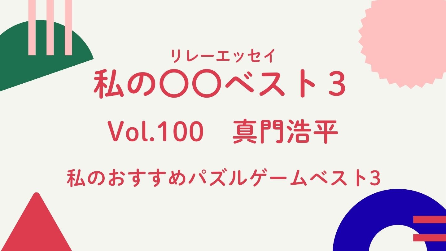 Vol.100 真門浩平　私のおすすめパズルゲームベスト3